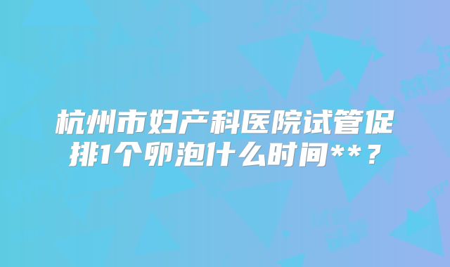 杭州市妇产科医院试管促排1个卵泡什么时间**？
