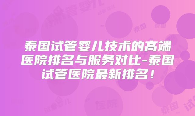 泰国试管婴儿技术的高端医院排名与服务对比-泰国试管医院最新排名！
