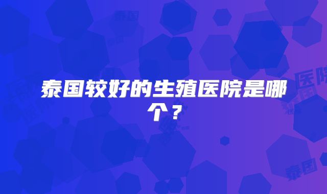 泰国较好的生殖医院是哪个？