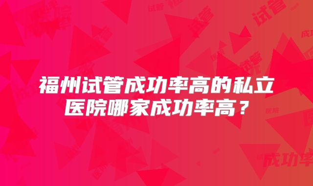 福州试管成功率高的私立医院哪家成功率高？