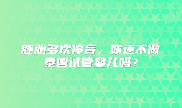 胚胎多次停育,你还不做泰国试管婴儿吗?