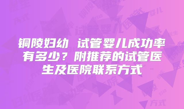 铜陵妇幼 试管婴儿成功率有多少？附推荐的试管医生及医院联系方式