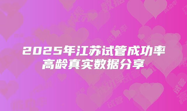 2025年江苏试管成功率高龄真实数据分享
