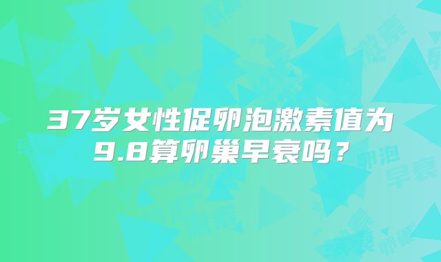 37岁女性促卵泡激素值为9.8算卵巢早衰吗?