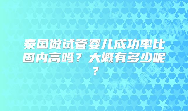 泰国做试管婴儿成功率比国内高吗?大概有多少呢?