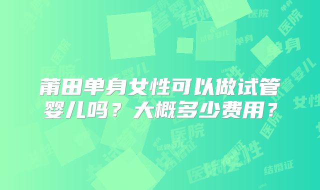 莆田单身女性可以做试管婴儿吗?大概多少费用?
