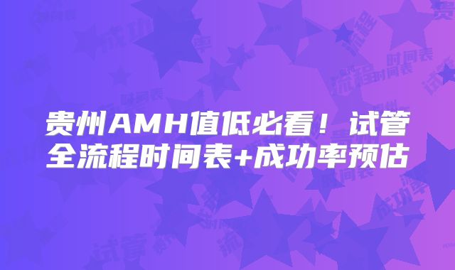 贵州AMH值低必看!试管全流程时间表+成功率预估