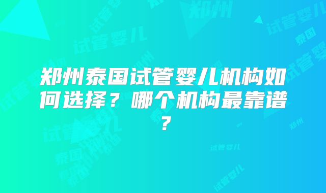 郑州泰国试管婴儿机构如何选择？哪个机构最靠谱？