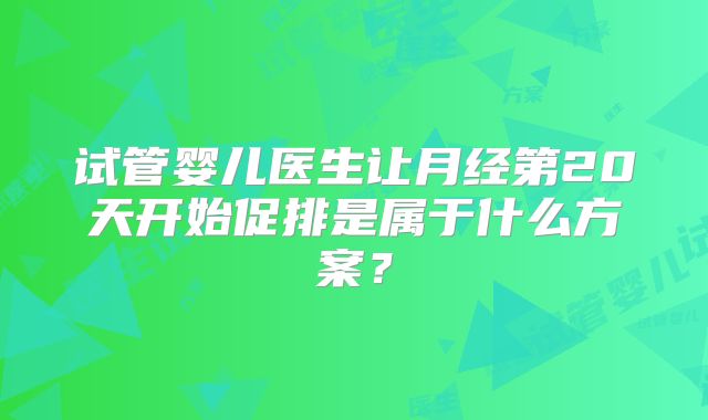 试管婴儿医生让月经第20天开始促排是属于什么方案？