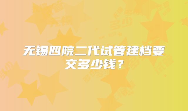 无锡四院二代试管建档要交多少钱?