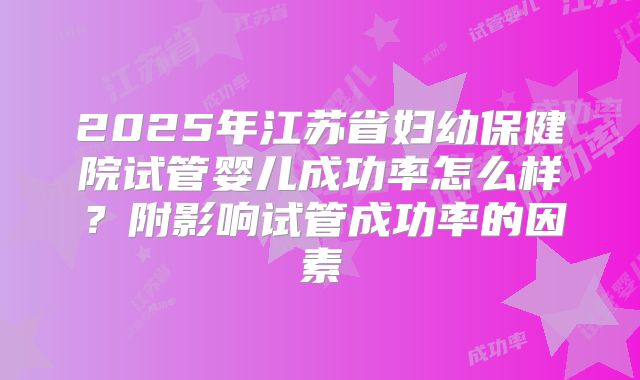 2025年江苏省妇幼保健院试管婴儿成功率怎么样？附影响试管成功率的因素