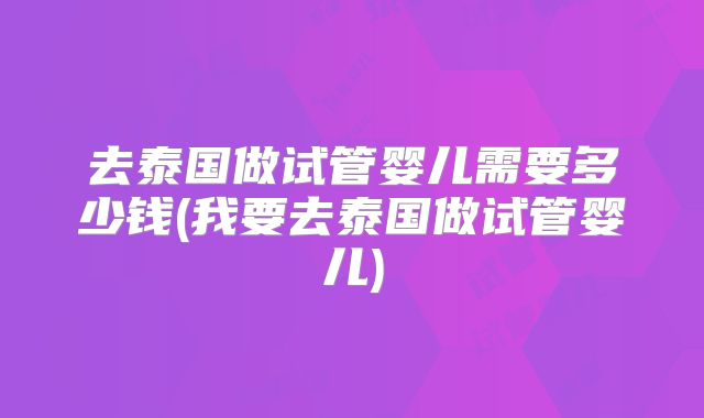 去泰国做试管婴儿需要多少钱(我要去泰国做试管婴儿)