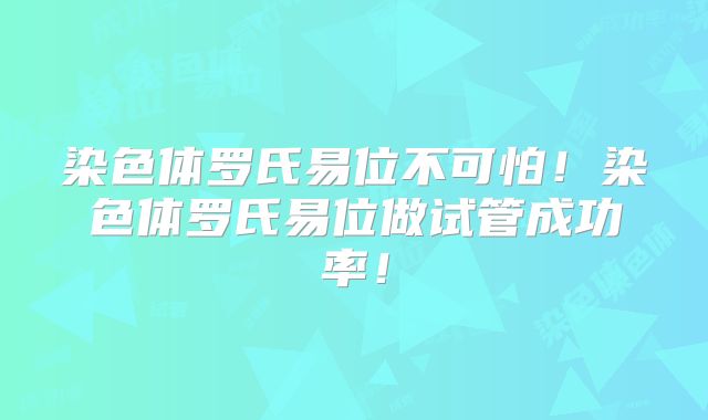 染色体罗氏易位不可怕!染色体罗氏易位做试管成功率!