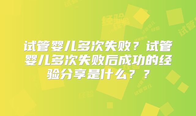 试管婴儿多次失败?试管婴儿多次失败后成功的经验分享是什么??