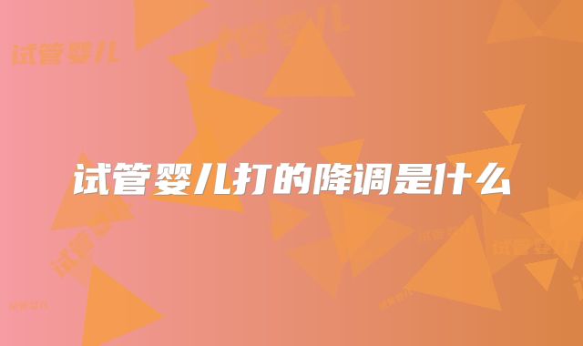 试管婴儿打的降调是什么
