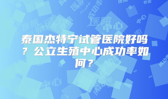 泰国杰特宁试管医院好吗？公立生殖中心成功率如何？