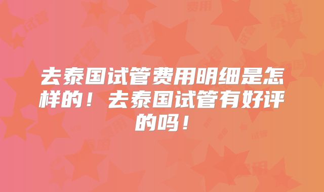 去泰国试管费用明细是怎样的！去泰国试管有好评的吗！