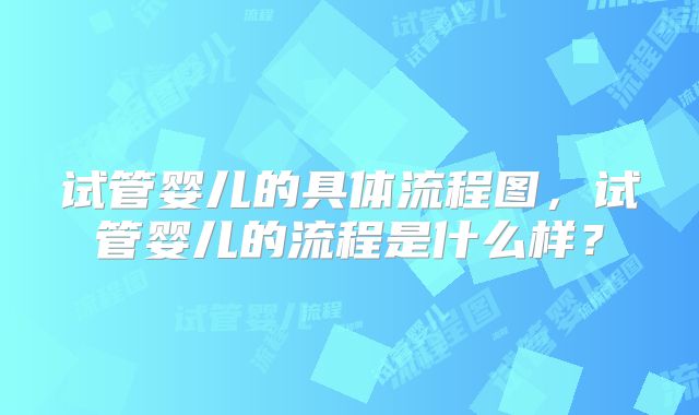 试管婴儿的具体流程图，试管婴儿的流程是什么样？