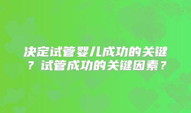 决定试管婴儿成功的关键？试管成功的关键因素？