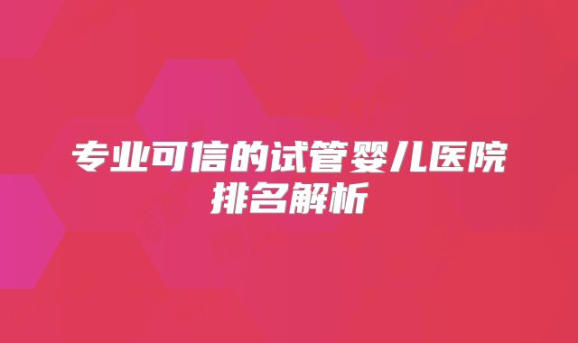 专业可信的试管婴儿医院排名解析