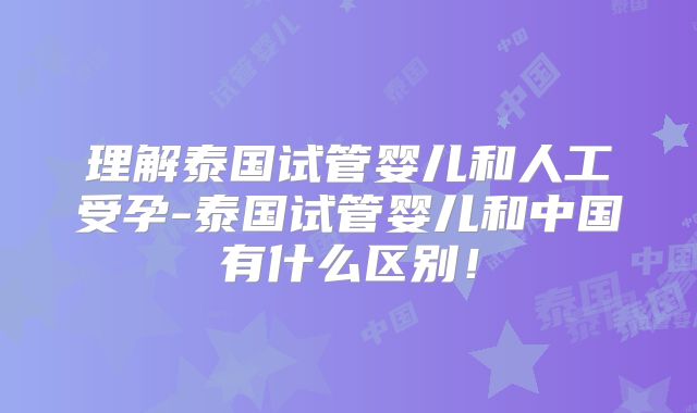 理解泰国试管婴儿和人工受孕-泰国试管婴儿和中国有什么区别！