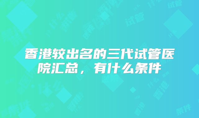 香港较出名的三代试管医院汇总，有什么条件
