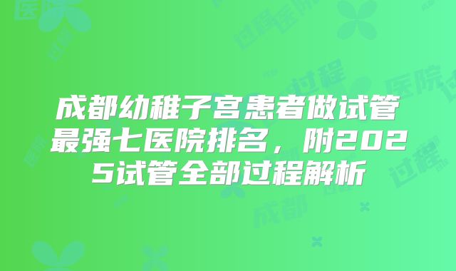 成都幼稚子宫患者做试管最强七医院排名，附2025试管全部过程解析
