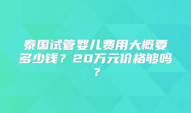 泰国试管婴儿费用大概要多少钱？20万元价格够吗？