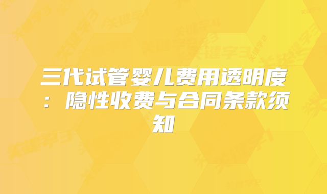 三代试管婴儿费用透明度：隐性收费与合同条款须知