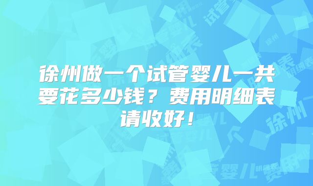 徐州做一个试管婴儿一共要花多少钱？费用明细表请收好！