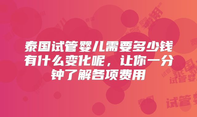 泰国试管婴儿需要多少钱有什么变化呢,让你一分钟了解各项费用