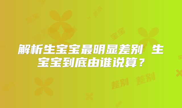 解析生宝宝最明显差别 生宝宝到底由谁说算?