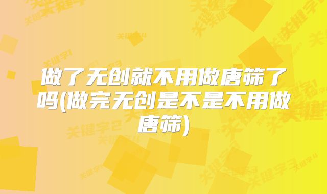 做了无创就不用做唐筛了吗(做完无创是不是不用做唐筛)