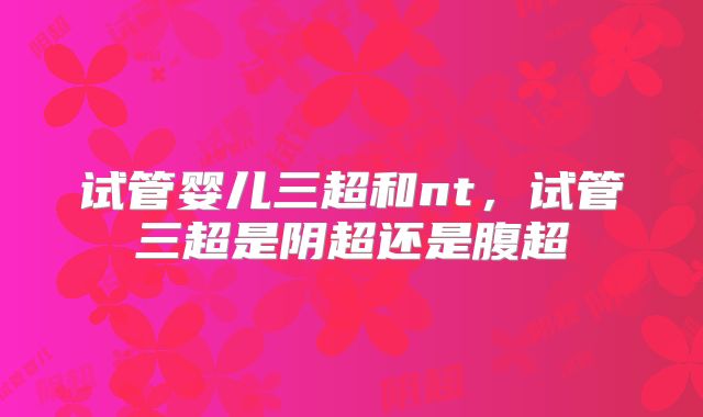 试管婴儿三超和nt，试管三超是阴超还是腹超