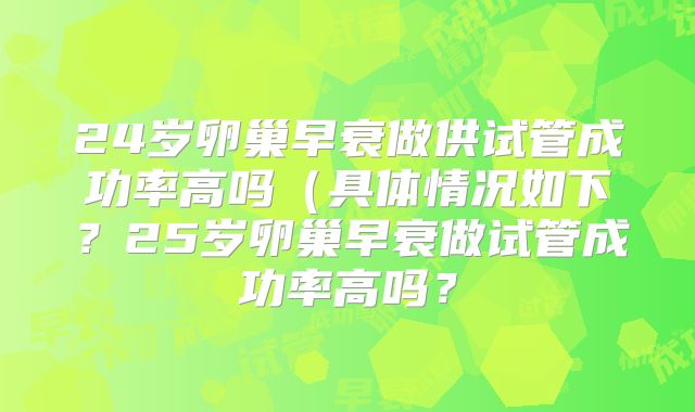 24岁卵巢早衰做供试管成功率高吗（具体情况如下？25岁卵巢早衰做试管成功率高吗？