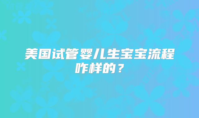 美国试管婴儿生宝宝流程咋样的？