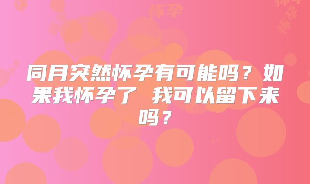 同月突然怀孕有可能吗?如果我怀孕了 我可以留下来吗?