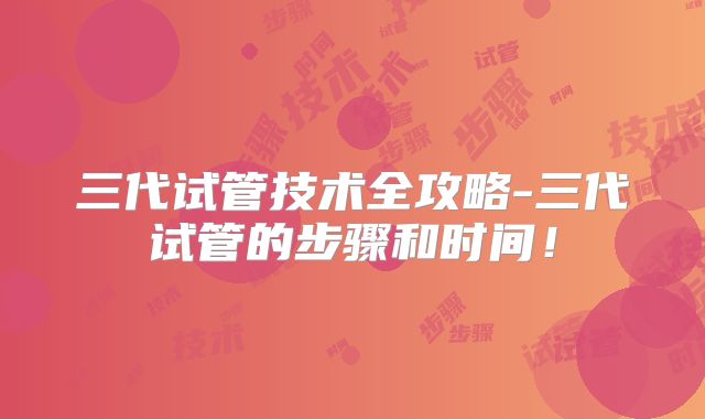 三代试管技术全攻略-三代试管的步骤和时间！
