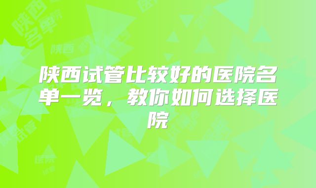 陕西试管比较好的医院名单一览，教你如何选择医院