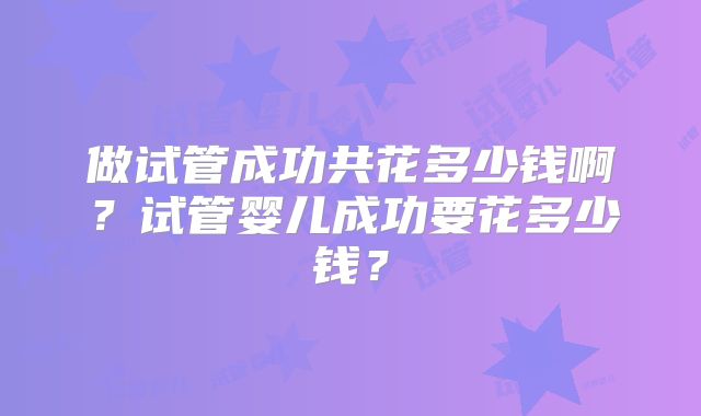 做试管成功共花多少钱啊?试管婴儿成功要花多少钱?
