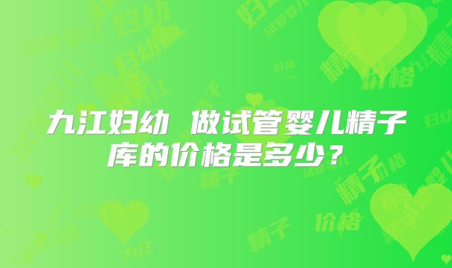 九江妇幼 做试管婴儿精子库的价格是多少？