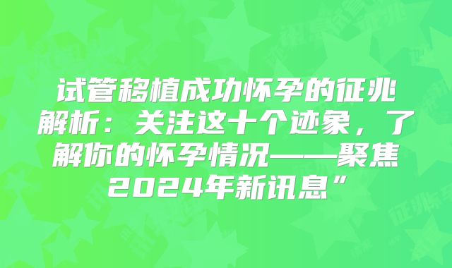 试管移植成功怀孕的征兆解析：关注这十个迹象，了解你的怀孕情况——聚焦2024年新讯息”