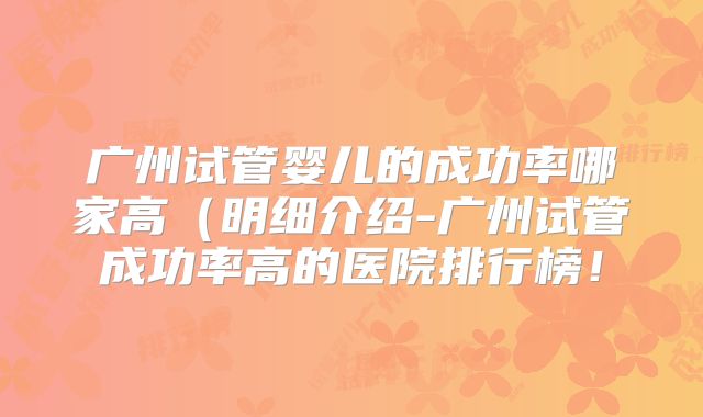 广州试管婴儿的成功率哪家高(明细介绍-广州试管成功率高的医院排行榜!