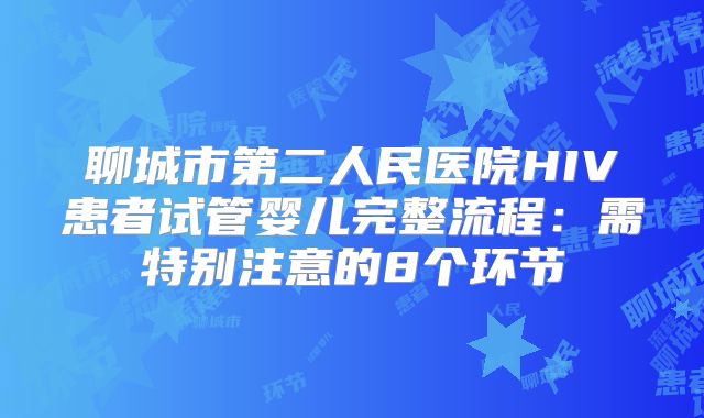 聊城市第二人民医院HIV患者试管婴儿完整流程:需特别注意的8个环节