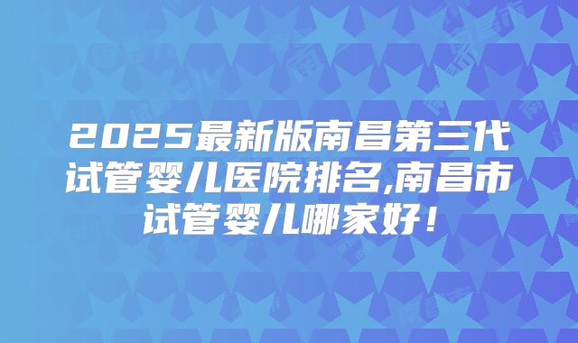 2025最新版南昌第三代试管婴儿医院排名,南昌市试管婴儿哪家好!