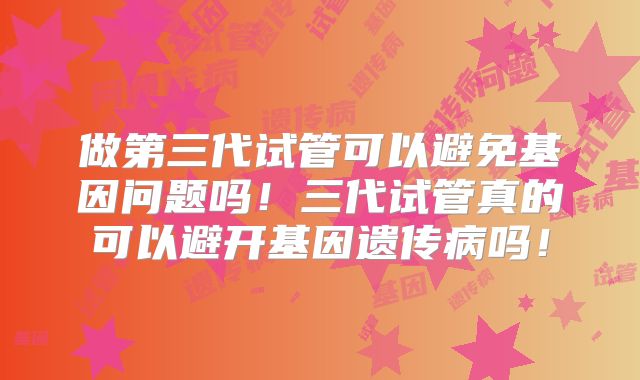 做第三代试管可以避免基因问题吗！三代试管真的可以避开基因遗传病吗！