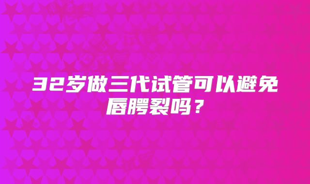 32岁做三代试管可以避免唇腭裂吗？