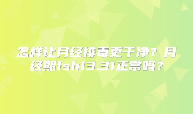 怎样让月经排毒更干净？月经期fsh13.31正常吗？
