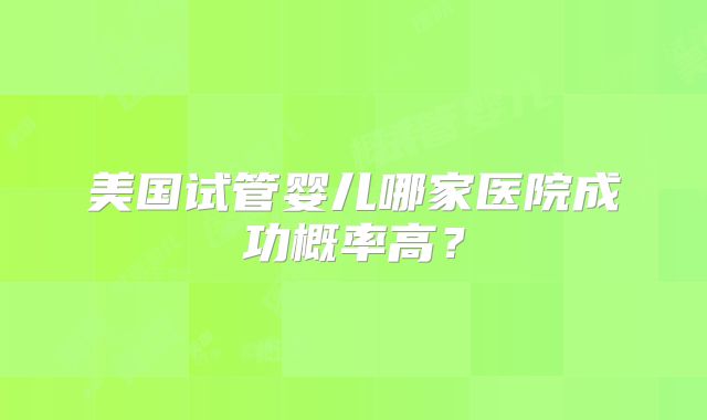 美国试管婴儿哪家医院成功概率高?