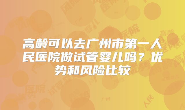 高龄可以去广州市第一人民医院做试管婴儿吗？优势和风险比较